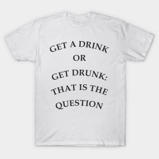 Get a drink or get drunk:: that is the question T-Shirt